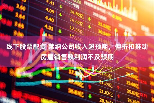 线下股票配资 莱纳公司收入超预期，但折扣推动房屋销售致利润不及预期