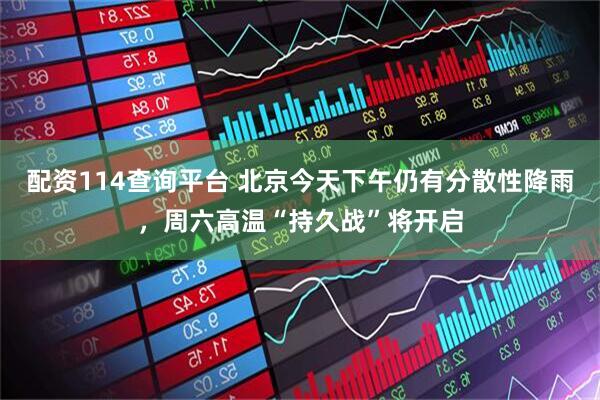 配资114查询平台 北京今天下午仍有分散性降雨，周六高温“持久战”将开启