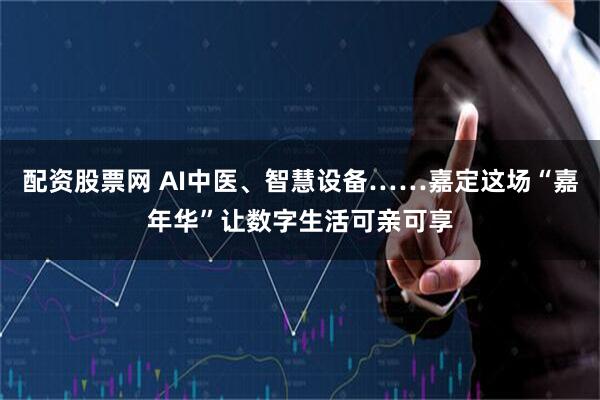 配资股票网 AI中医、智慧设备……嘉定这场“嘉年华”让数字生活可亲可享