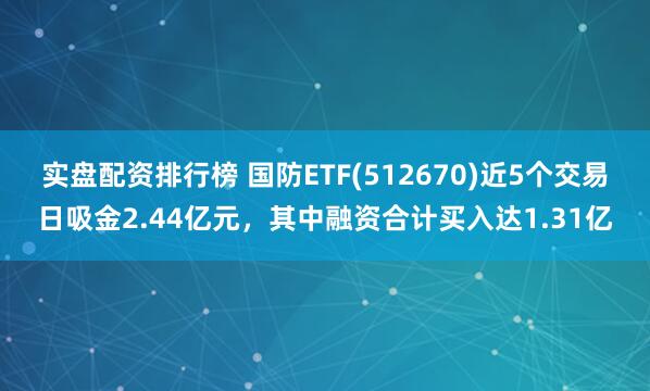 实盘配资排行榜 国防ETF(512670)近5个交易日吸金2.44亿元，其中融资合计买入达1.31亿