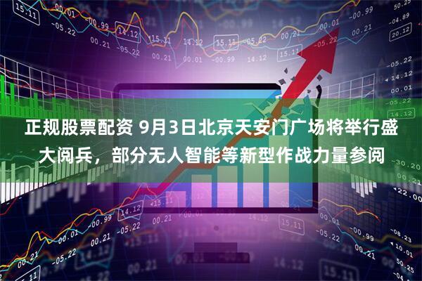 正规股票配资 9月3日北京天安门广场将举行盛大阅兵，部分无人智能等新型作战力量参阅