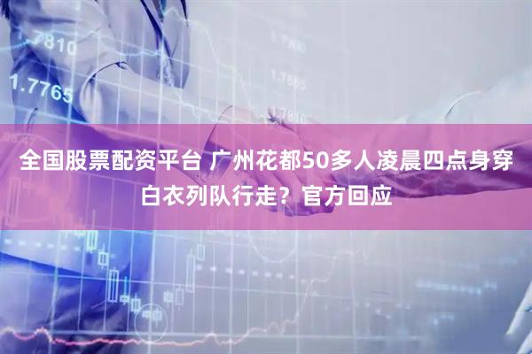 全国股票配资平台 广州花都50多人凌晨四点身穿白衣列队行走？官方回应