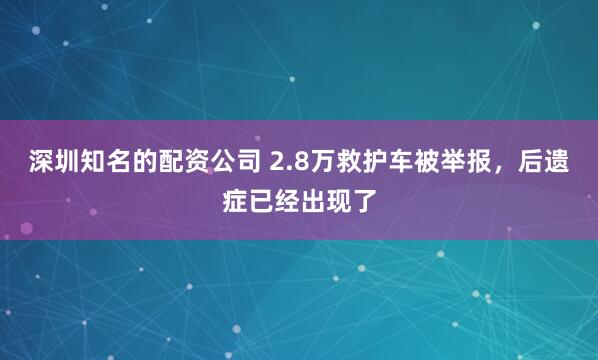 深圳知名的配资公司 2.8万救护车被举报，后遗症已经出现了