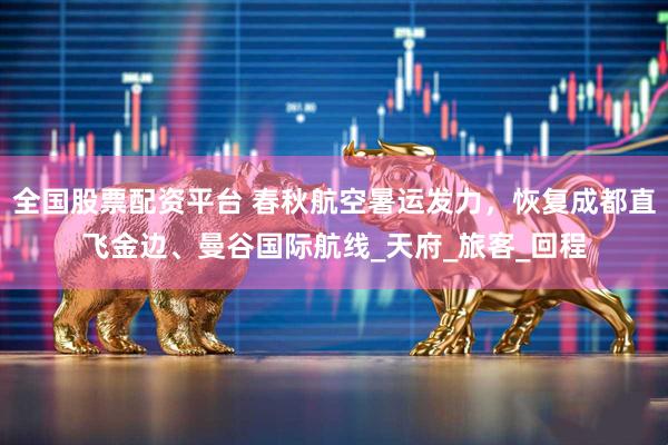全国股票配资平台 春秋航空暑运发力，恢复成都直飞金边、曼谷国际航线_天府_旅客_回程