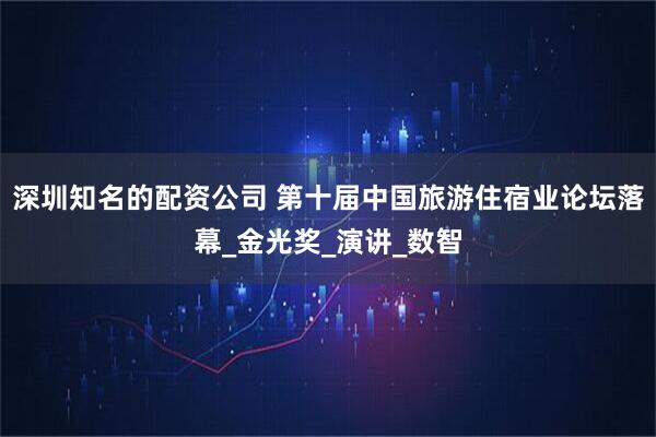深圳知名的配资公司 第十届中国旅游住宿业论坛落幕_金光奖_演讲_数智