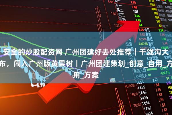 安全的炒股配资网 广州团建好去处推荐｜千泷沟大瀑布，闯入广州版黄果树｜广州团建策划_创意_自用_方案