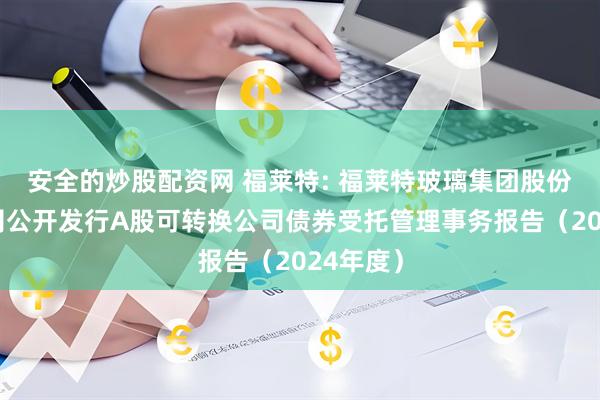 安全的炒股配资网 福莱特: 福莱特玻璃集团股份有限公司公开发行A股可转换公司债券受托管理事务报告（2024年度）