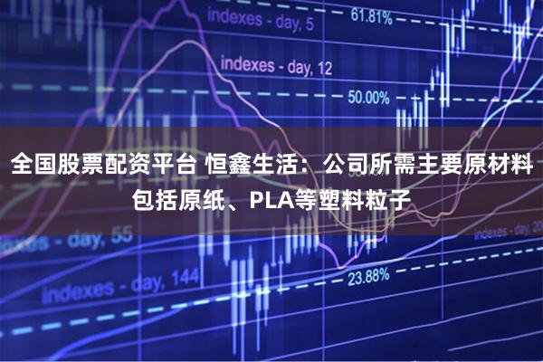 全国股票配资平台 恒鑫生活：公司所需主要原材料包括原纸、PLA等塑料粒子