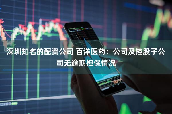 深圳知名的配资公司 百洋医药：公司及控股子公司无逾期担保情况