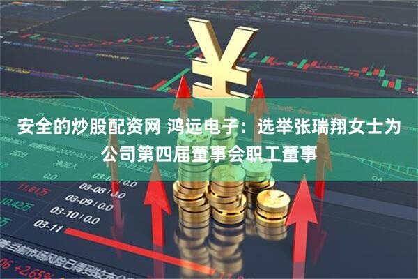 安全的炒股配资网 鸿远电子：选举张瑞翔女士为公司第四届董事会职工董事