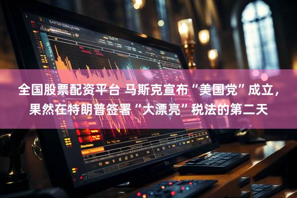 全国股票配资平台 马斯克宣布“美国党”成立，果然在特朗普签署“大漂亮”税法的第二天