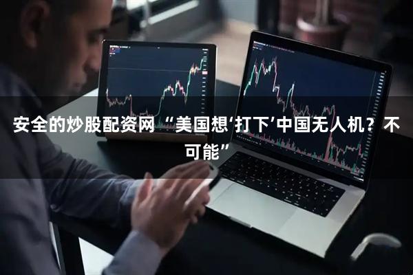安全的炒股配资网 “美国想‘打下’中国无人机？不可能”