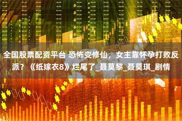全国股票配资平台 恐怖变修仙，女主靠怀孕打败反派？《纸嫁衣8》烂尾了_聂莫黎_聂莫琪_剧情