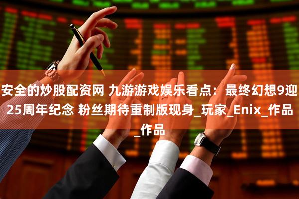 安全的炒股配资网 九游游戏娱乐看点：最终幻想9迎25周年纪念 粉丝期待重制版现身_玩家_Enix_作品