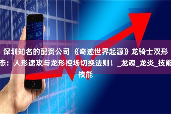 深圳知名的配资公司 《奇迹世界起源》龙骑士双形态：人形速攻与龙形控场切换法则！_龙魂_龙炎_技能