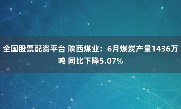 全国股票配资平台 陕西煤业：6月煤炭产量1436万吨 同比下降5.07%