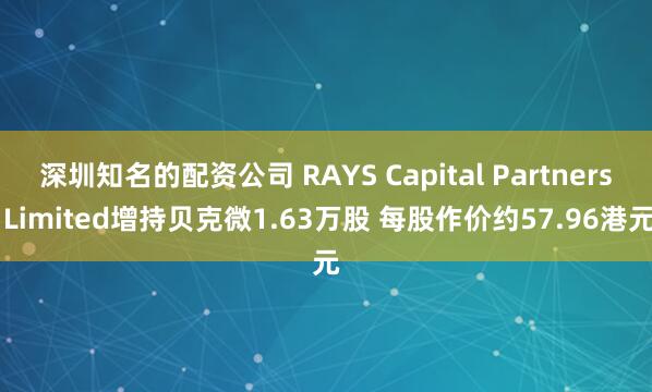 深圳知名的配资公司 RAYS Capital Partners Limited增持贝克微1.63万股 每股作价约57.96港元