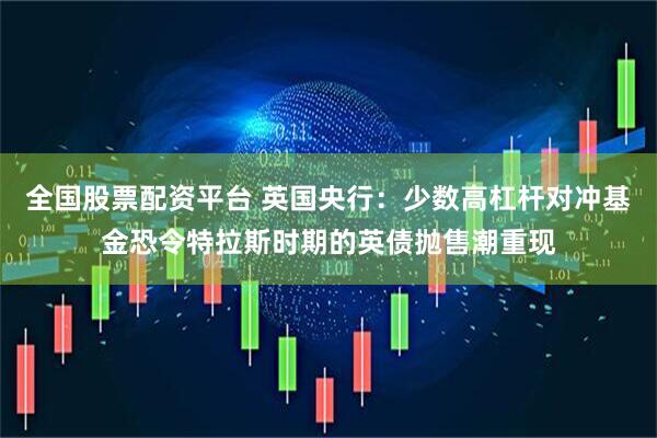 全国股票配资平台 英国央行：少数高杠杆对冲基金恐令特拉斯时期的英债抛售潮重现