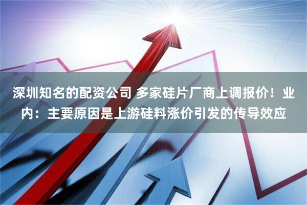 深圳知名的配资公司 多家硅片厂商上调报价！业内：主要原因是上游硅料涨价引发的传导效应