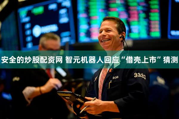 安全的炒股配资网 智元机器人回应“借壳上市”猜测