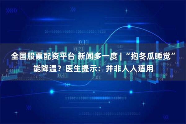 全国股票配资平台 新闻多一度 | “抱冬瓜睡觉”能降温？医生提示：并非人人适用