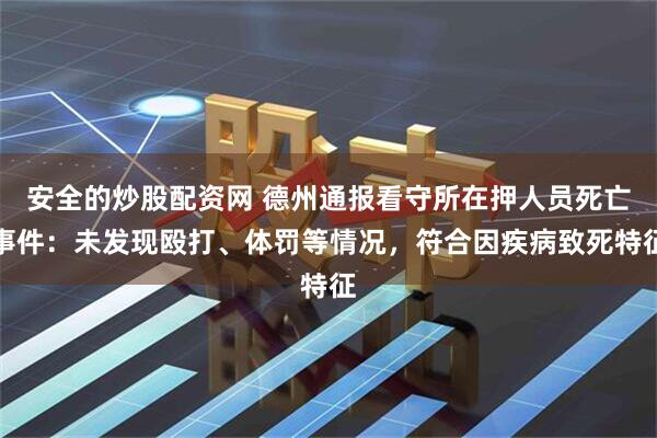 安全的炒股配资网 德州通报看守所在押人员死亡事件：未发现殴打、体罚等情况，符合因疾病致死特征