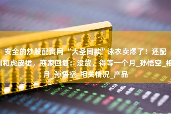 安全的炒股配资网 “大圣同款”泳衣卖爆了！还配有紧箍咒泳帽和虎皮裙，商家回复：没货，得等一个月_孙悟空_相关情况_产品