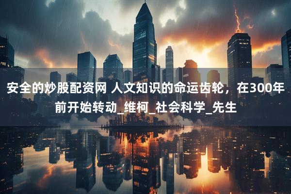 安全的炒股配资网 人文知识的命运齿轮，在300年前开始转动_维柯_社会科学_先生