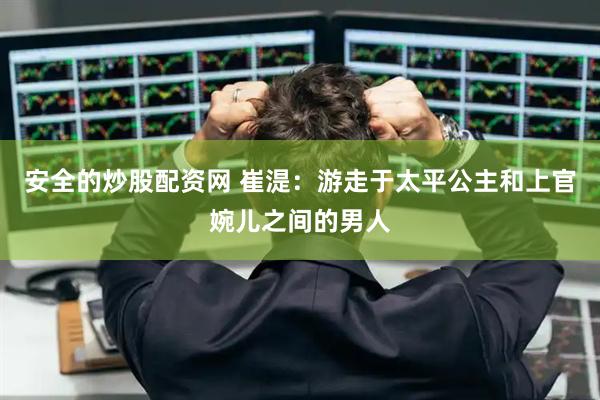 安全的炒股配资网 崔湜：游走于太平公主和上官婉儿之间的男人