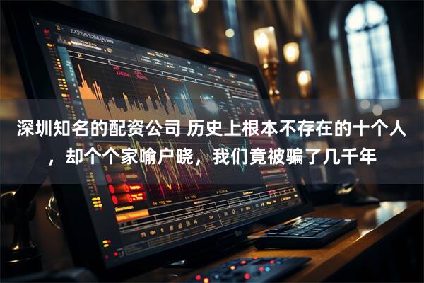 深圳知名的配资公司 历史上根本不存在的十个人，却个个家喻户晓，我们竟被骗了几千年