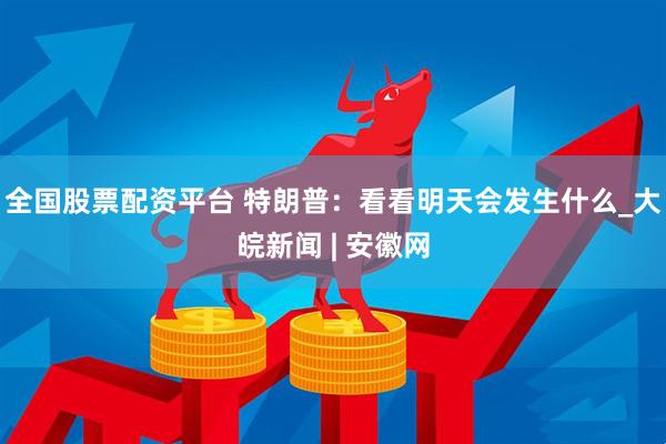 全国股票配资平台 特朗普：看看明天会发生什么_大皖新闻 | 安徽网
