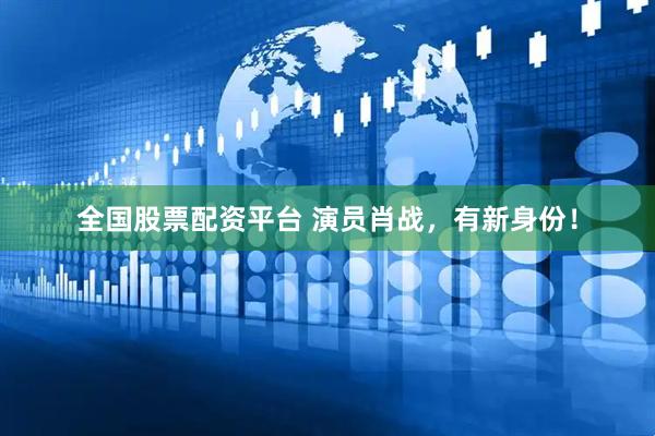 全国股票配资平台 演员肖战，有新身份！