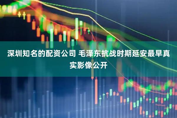 深圳知名的配资公司 毛泽东抗战时期延安最早真实影像公开