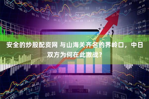 安全的炒股配资网 与山海关齐名的界岭口，中日双方为何在此激战？
