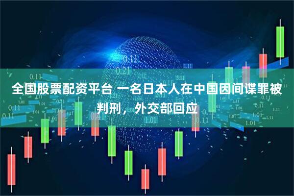 全国股票配资平台 一名日本人在中国因间谍罪被判刑，外交部回应