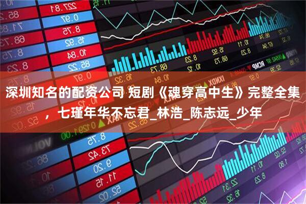 深圳知名的配资公司 短剧《魂穿高中生》完整全集，七瑾年华不忘君_林浩_陈志远_少年