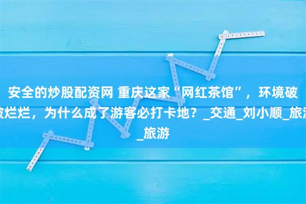 安全的炒股配资网 重庆这家“网红茶馆”，环境破破烂烂，为什么成了游客必打卡地？_交通_刘小顺_旅游