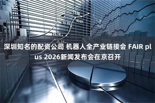深圳知名的配资公司 机器人全产业链接会 FAIR plus 2026新闻发布会在京召开