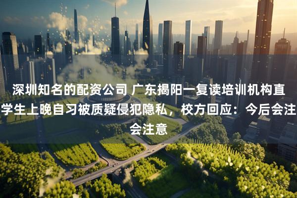 深圳知名的配资公司 广东揭阳一复读培训机构直播学生上晚自习被质疑侵犯隐私，校方回应：今后会注意
