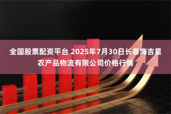 全国股票配资平台 2025年7月30日长春海吉星农产品物流有限公司价格行情