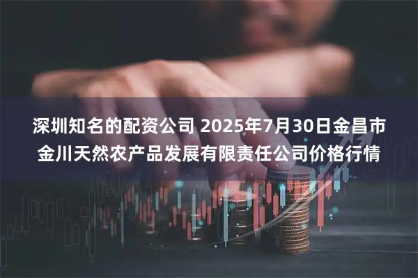 深圳知名的配资公司 2025年7月30日金昌市金川天然农产品发展有限责任公司价格行情