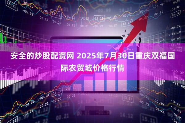 安全的炒股配资网 2025年7月30日重庆双福国际农贸城价格行情