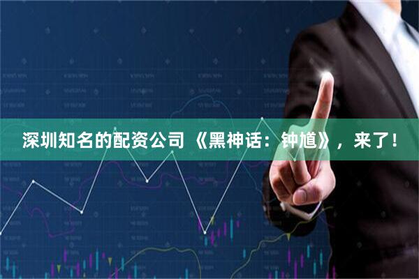 深圳知名的配资公司 《黑神话：钟馗》，来了！