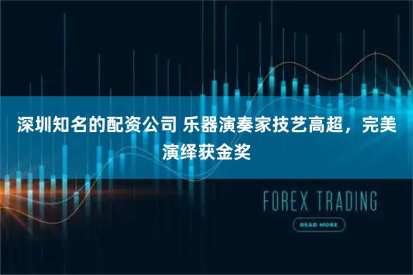深圳知名的配资公司 乐器演奏家技艺高超，完美演绎获金奖
