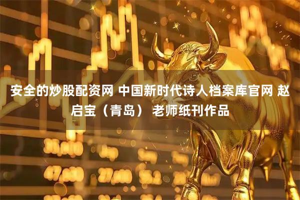 安全的炒股配资网 中国新时代诗人档案库官网 赵启宝（青岛） 老师纸刊作品