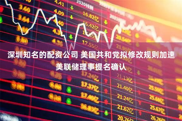 深圳知名的配资公司 美国共和党拟修改规则加速美联储理事提名确认