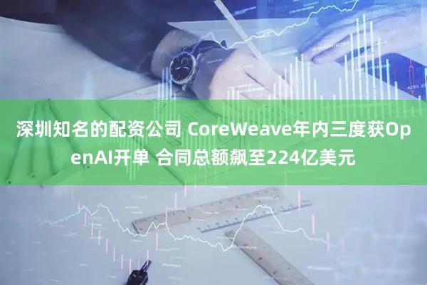 深圳知名的配资公司 CoreWeave年内三度获OpenAI开单 合同总额飙至224亿美元