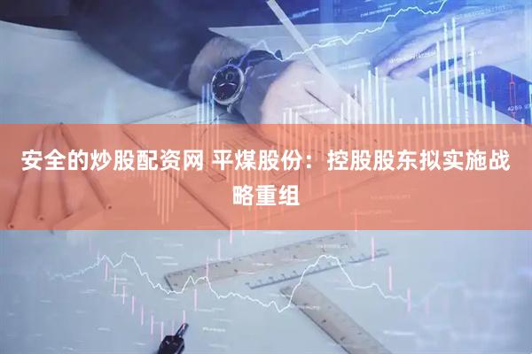 安全的炒股配资网 平煤股份：控股股东拟实施战略重组