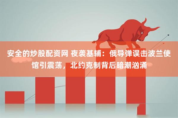 安全的炒股配资网 夜袭基辅：俄导弹误击波兰使馆引震荡，北约克制背后暗潮汹涌