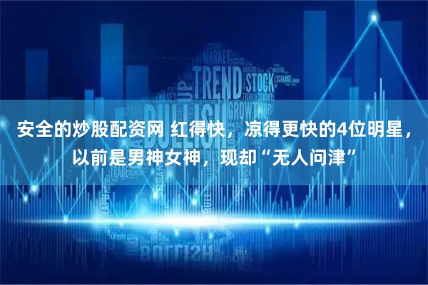 安全的炒股配资网 红得快，凉得更快的4位明星，以前是男神女神，现却“无人问津”